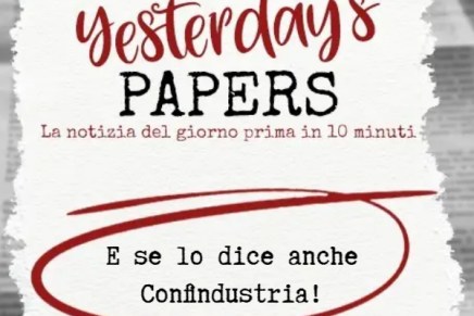 Yesterday’s Papers – E se lo dice anche&nbsp;Confindustria!